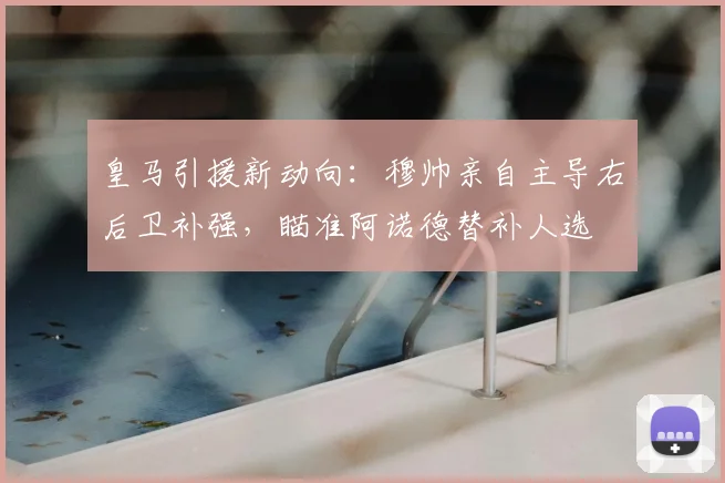 皇马引援新动向：穆帅亲自主导右后卫补强，瞄准阿诺德替补人选