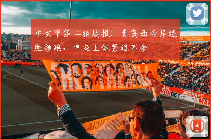 中女甲第二轮战报：青岛西海岸连胜领跑，申花上体紧追不舍