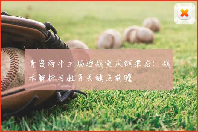 青岛海牛主场迎战重庆铜梁龙:战术解析与胜负关键点前瞻