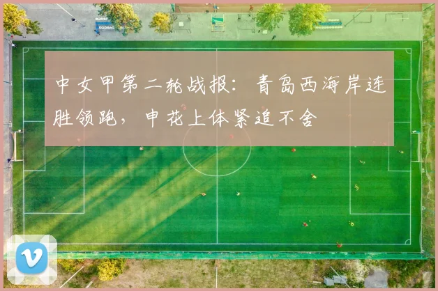 中女甲第二轮战报:青岛西海岸连胜领跑,申花上体紧追不舍