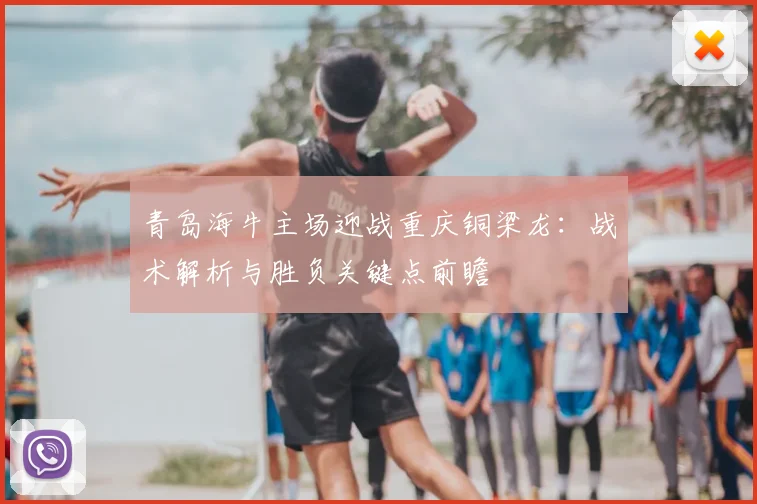 青岛海牛主场迎战重庆铜梁龙：战术解析与胜负关键点前瞻